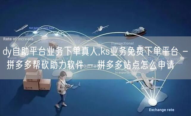 dy自助平台业务下单真人,ks业务免费下