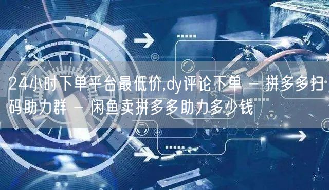 24小时下单平台最低价,dy评论下单 -