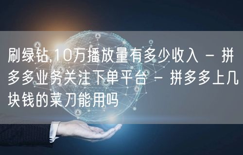 刷绿钻,10万播放量有多少收入 - 拼多