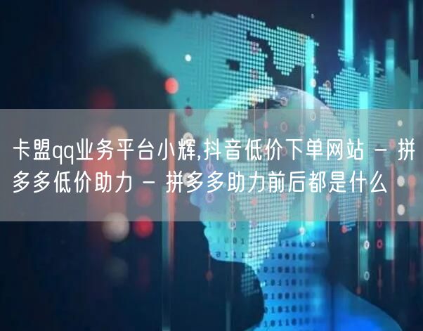 卡盟qq业务平台小辉,抖音低价下单网站 