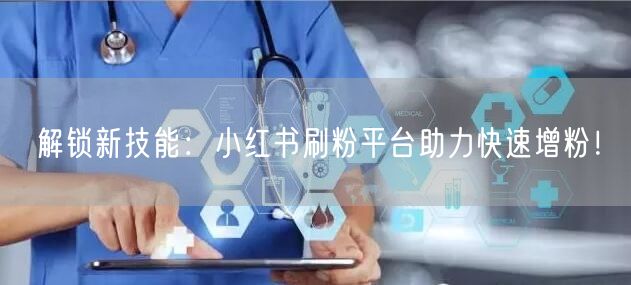 解锁新技能：小红书刷粉平台助力快速增粉！