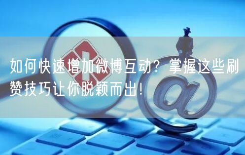 如何快速增加微博互动？掌握这些刷赞技巧让