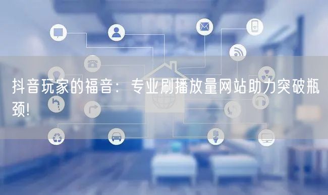 抖音玩家的福音：专业刷播放量网站助力突破