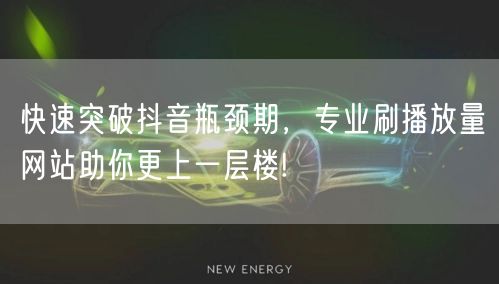 快速突破抖音瓶颈期，专业刷播放量网站助你