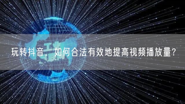 玩转抖音，如何合法有效地提高视频播放量？