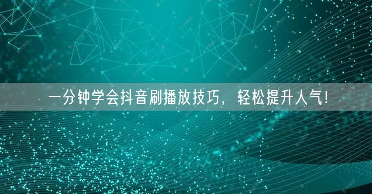 一分钟学会抖音刷播放技巧，轻松提升人气！