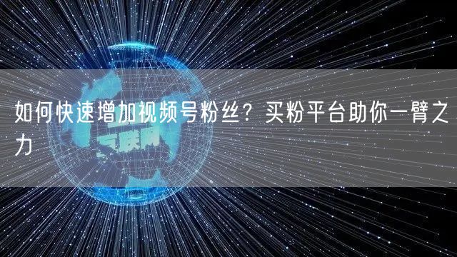 如何快速增加视频号粉丝？买粉平台助你一臂
