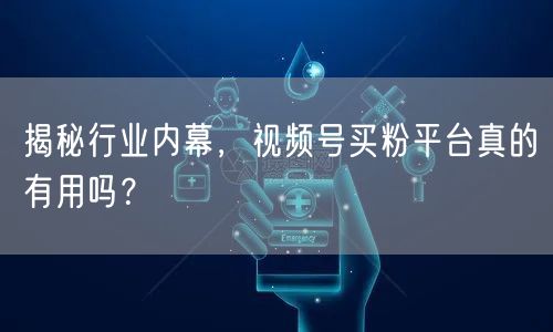 揭秘行业内幕，视频号买粉平台真的有用吗？