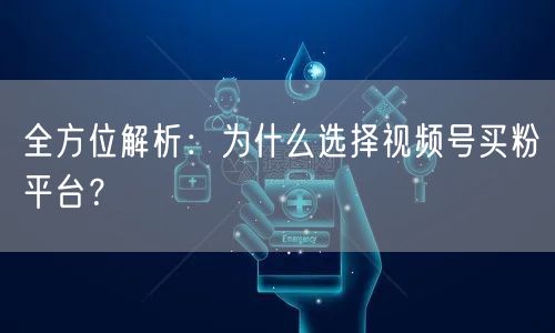 全方位解析：为什么选择视频号买粉平台？