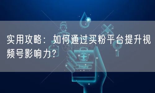 实用攻略：如何通过买粉平台提升视频号影响