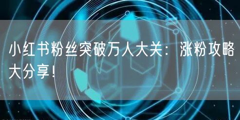 小红书粉丝突破万人大关：涨粉攻略大分享！
