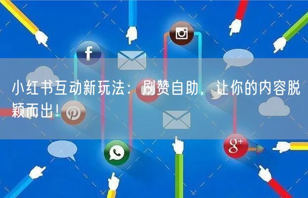 小红书互动新玩法：刷赞自助，让你的内容脱