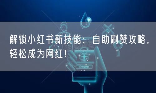解锁小红书新技能：自助刷赞攻略，轻松成为