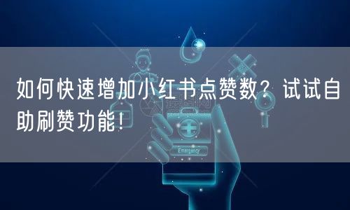 如何快速增加小红书点赞数？试试自助刷赞功