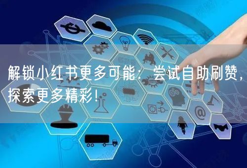 解锁小红书更多可能：尝试自助刷赞，探索更