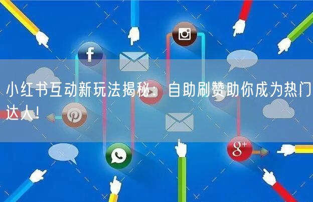 小红书互动新玩法揭秘：自助刷赞助你成为热