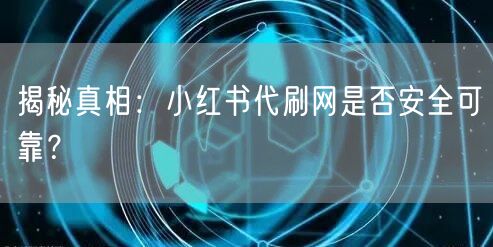 揭秘真相：小红书代刷网是否安全可靠？