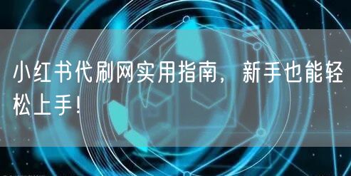 小红书代刷网实用指南，新手也能轻松上手！