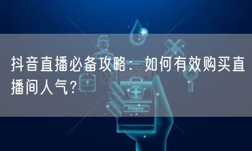 抖音直播必备攻略：如何有效购买直播间人气