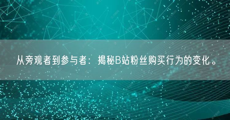 从旁观者到参与者：揭秘B站粉丝购买行为的