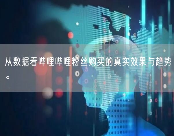 从数据看哔哩哔哩粉丝购买的真实效果与趋势