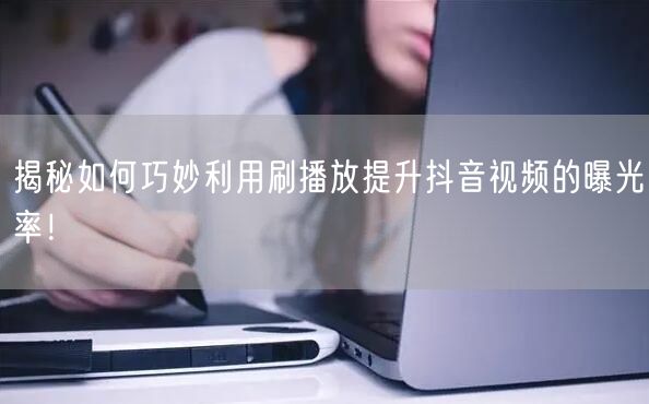 揭秘如何巧妙利用刷播放提升抖音视频的曝光