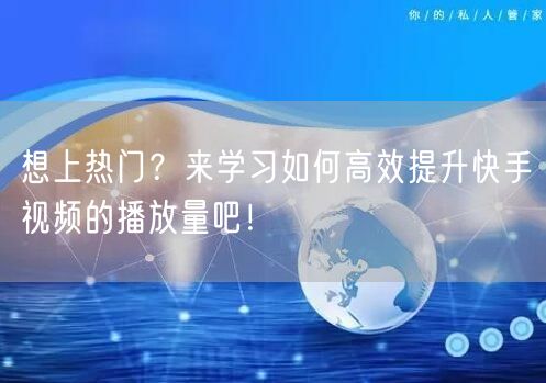 想上热门？来学习如何高效提升快手视频的播