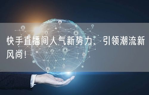快手直播间人气新势力，引领潮流新风尚！
