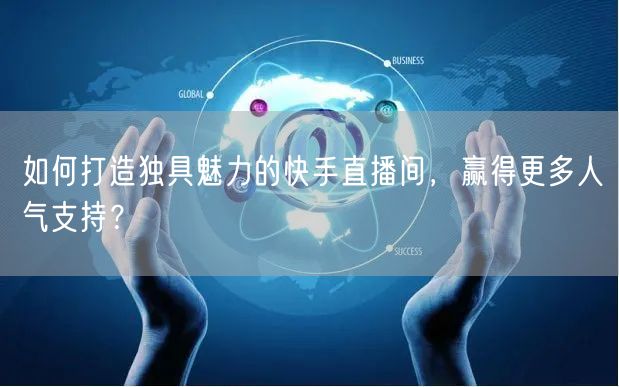 如何打造独具魅力的快手直播间，赢得更多人