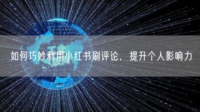 如何巧妙利用小红书刷评论，提升个人影响力