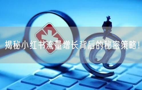 揭秘小红书流量增长背后的秘密策略！