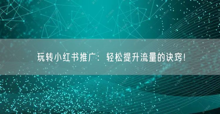 玩转小红书推广：轻松提升流量的诀窍！