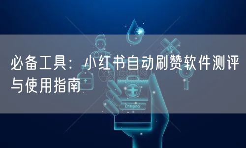 必备工具：小红书自动刷赞软件测评与使用指
