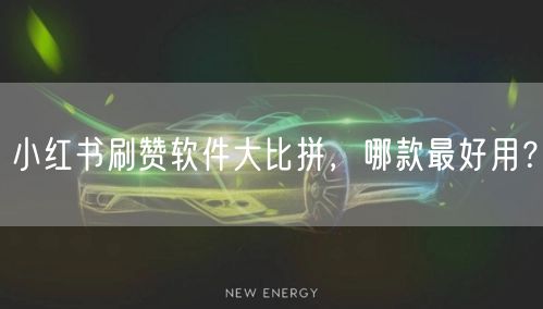 小红书刷赞软件大比拼，哪款最好用？