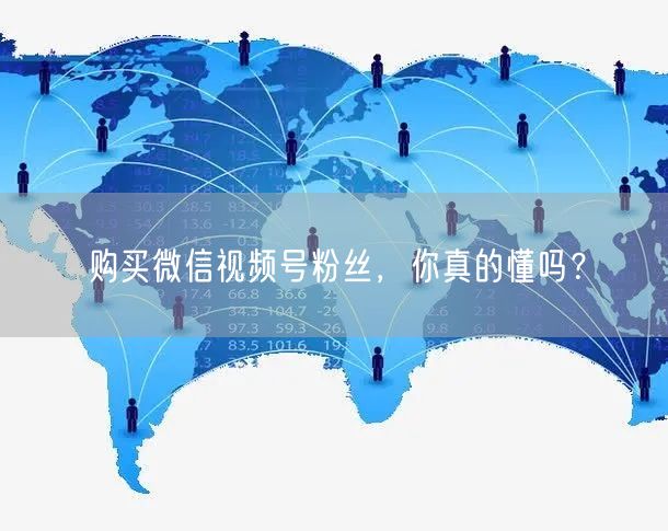购买微信视频号粉丝，你真的懂吗？