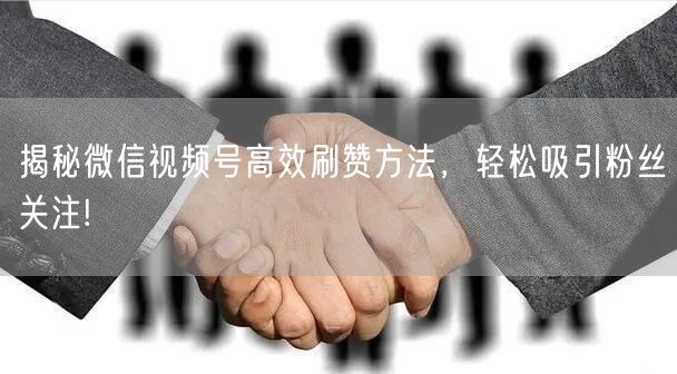 揭秘微信视频号高效刷赞方法，轻松吸引粉丝
