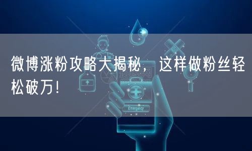 微博涨粉攻略大揭秘，这样做粉丝轻松破万！