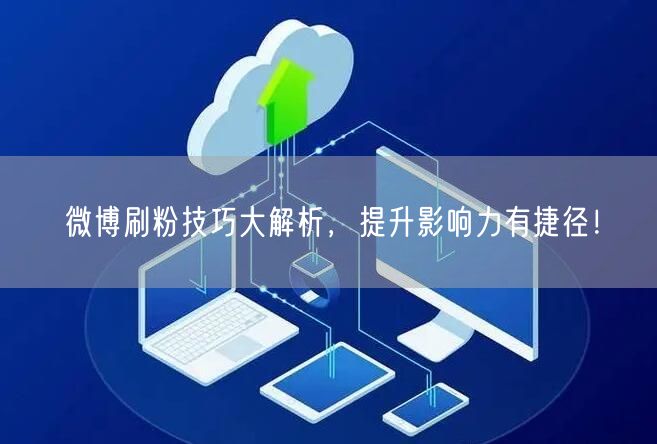 微博刷粉技巧大解析，提升影响力有捷径！
