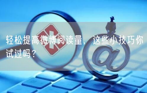 轻松提高微博阅读量，这些小技巧你试过吗？