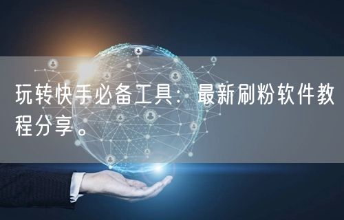 玩转快手必备工具：最新刷粉软件教程分享。