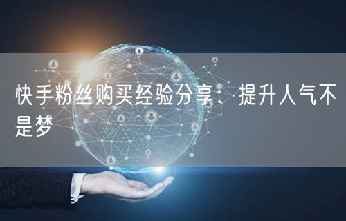 快手粉丝购买经验分享：提升人气不是梦