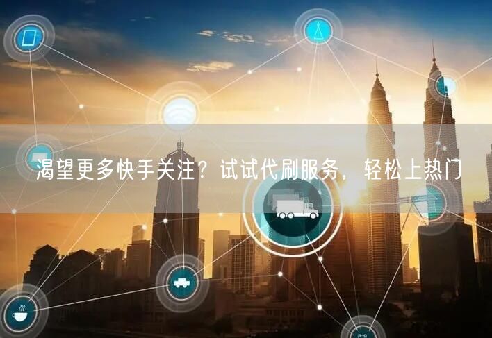 渴望更多快手关注？试试代刷服务，轻松上热