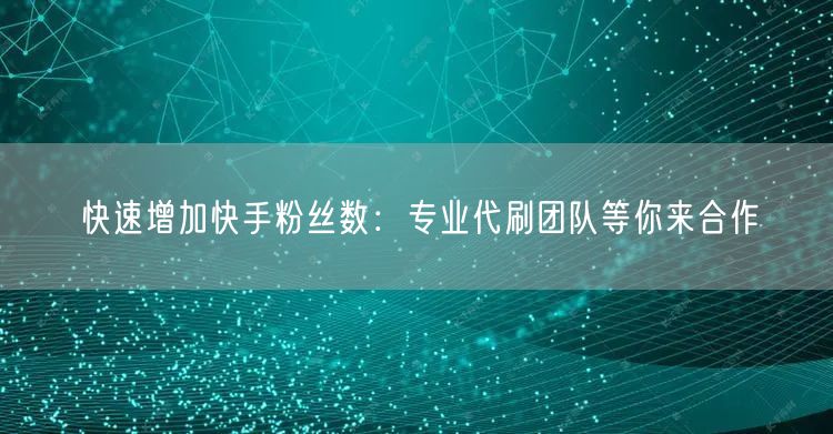 快速增加快手粉丝数：专业代刷团队等你来合