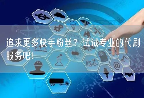 追求更多快手粉丝？试试专业的代刷服务吧！