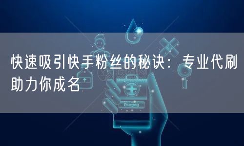 快速吸引快手粉丝的秘诀：专业代刷助力你成
