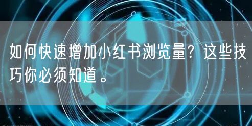 如何快速增加小红书浏览量？这些技巧你必须