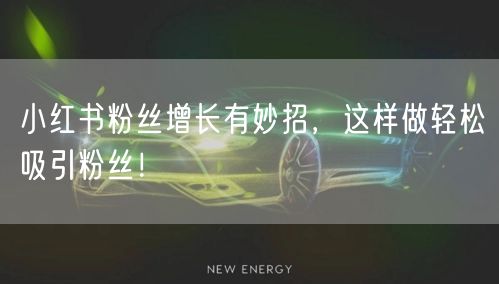 小红书粉丝增长有妙招，这样做轻松吸引粉丝