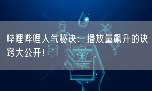 哔哩哔哩人气秘诀：播放量飙升的诀窍大公开