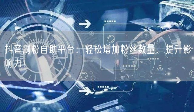 抖音刷粉自助平台：轻松增加粉丝数量，提升
