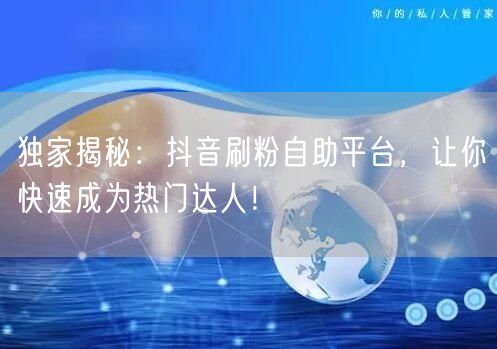 独家揭秘：抖音刷粉自助平台，让你快速成为